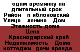 сдам времянку на длительный срок › Район ­ п.яблоновский › Улица ­ ленина › Дом ­ 21 › Этажность дома ­ 1 › Цена ­ 7 - Краснодарский край Недвижимость » Дома, коттеджи, дачи аренда   